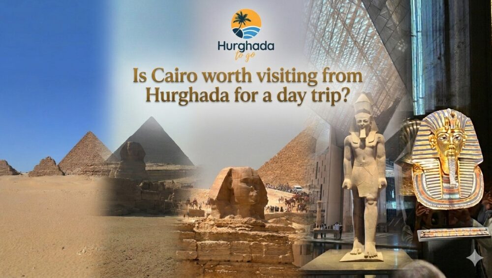 Is Cairo worth visiting from Hurghada for a day trip
